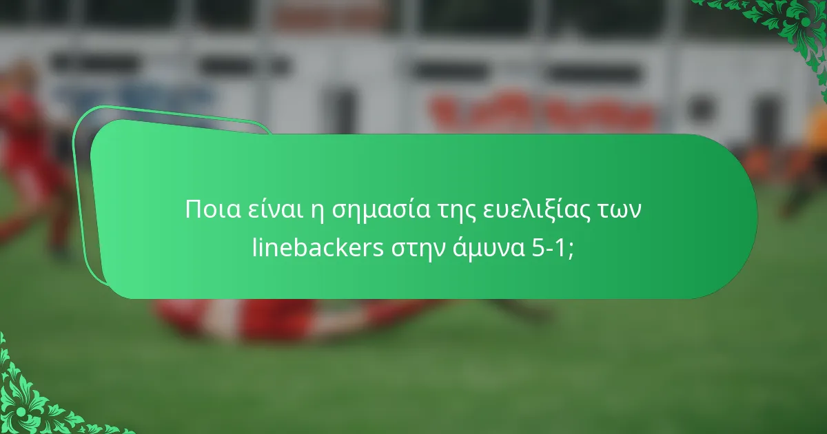 Ποια είναι η σημασία της ευελιξίας των linebackers στην άμυνα 5-1;